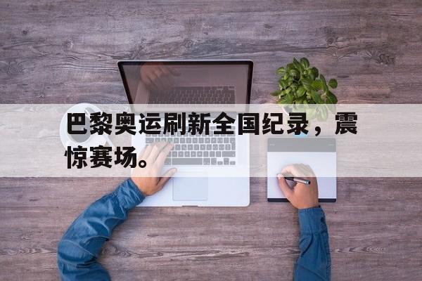 巴黎奥运刷新全国纪录，震惊赛场。