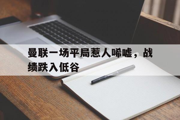 曼联一场平局惹人唏嘘，战绩跌入低谷
