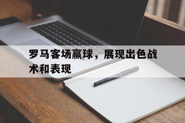 罗马客场赢球，展现出色战术和表现