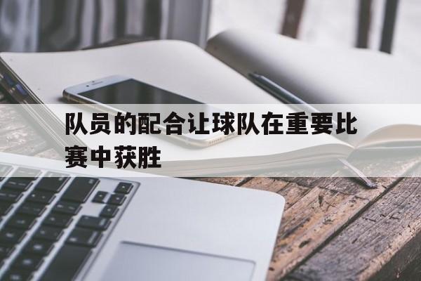 队员的配合让球队在重要比赛中获胜